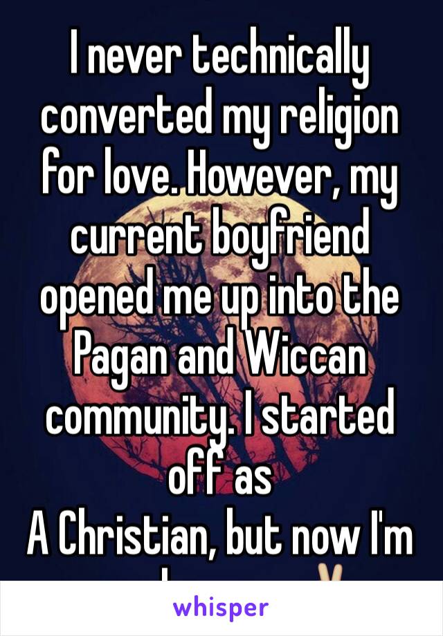 I never technically converted my religion for love. However, my current boyfriend opened me up into the Pagan and Wiccan community. I started off as
A Christian, but now I'm purely pagan✌🏼️