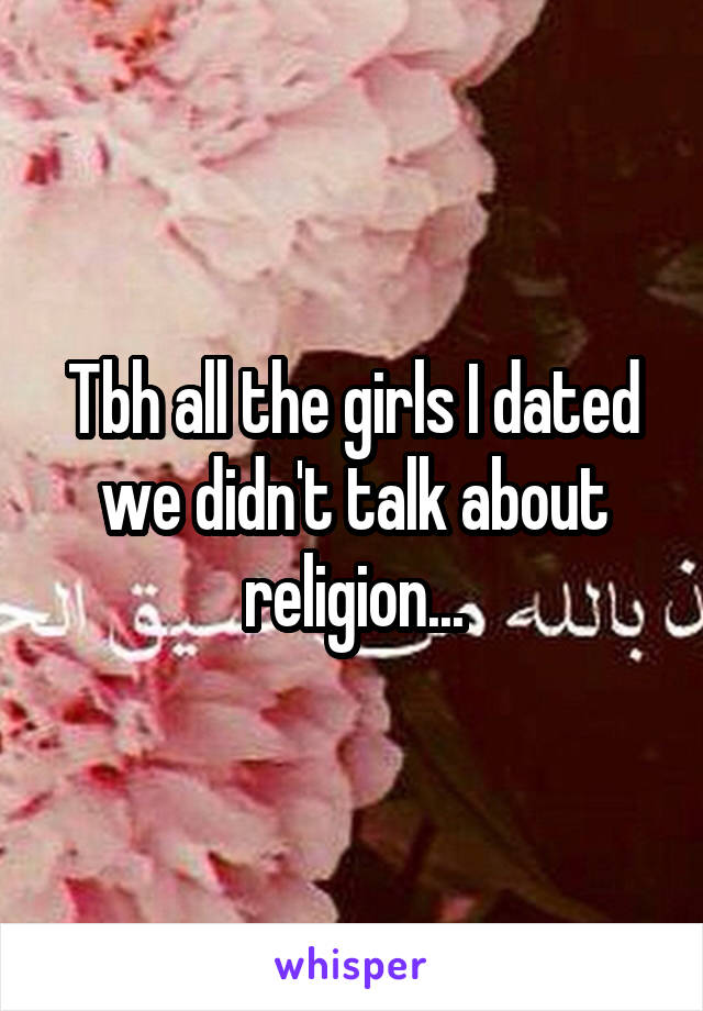 Tbh all the girls I dated we didn't talk about religion...