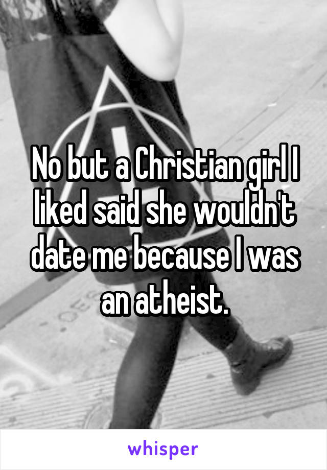 No but a Christian girl I liked said she wouldn't date me because I was an atheist.