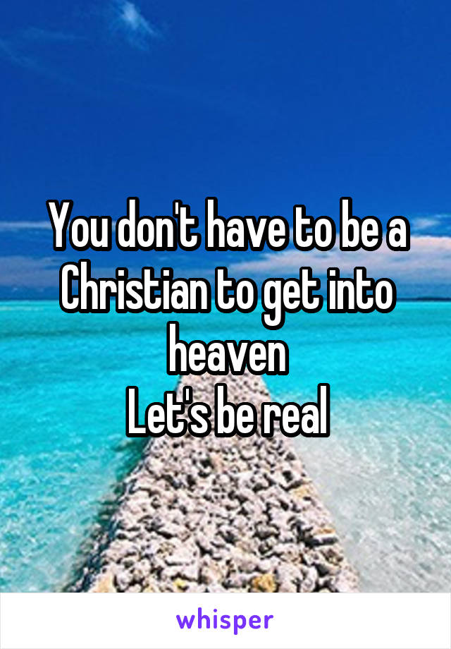 You don't have to be a Christian to get into heaven
Let's be real