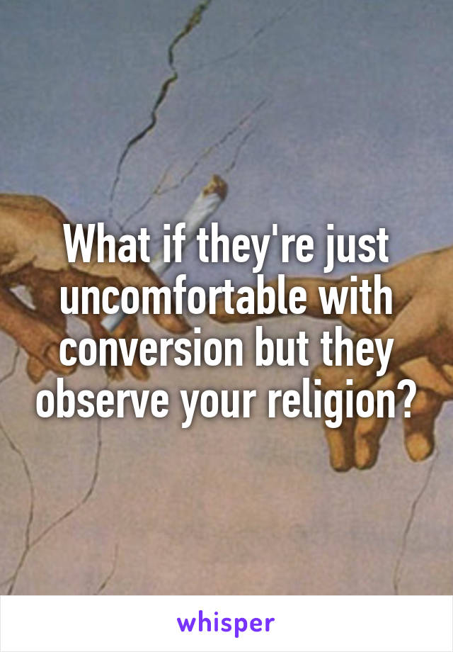 What if they're just uncomfortable with conversion but they observe your religion?