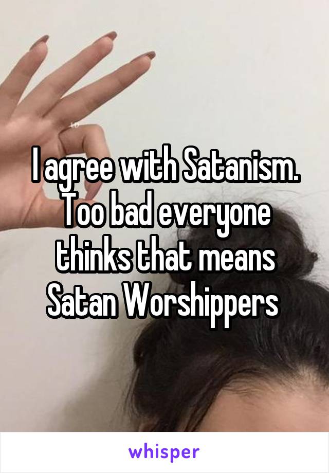 I agree with Satanism.
Too bad everyone thinks that means Satan Worshippers 