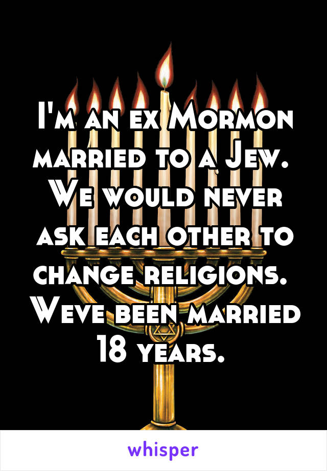 I'm an ex Mormon married to a Jew.  We would never ask each other to change religions.  Weve been married 18 years. 