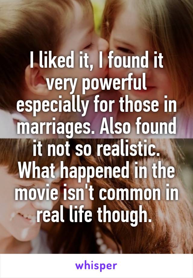 I liked it, I found it very powerful especially for those in marriages. Also found it not so realistic. What happened in the movie isn't common in real life though. 