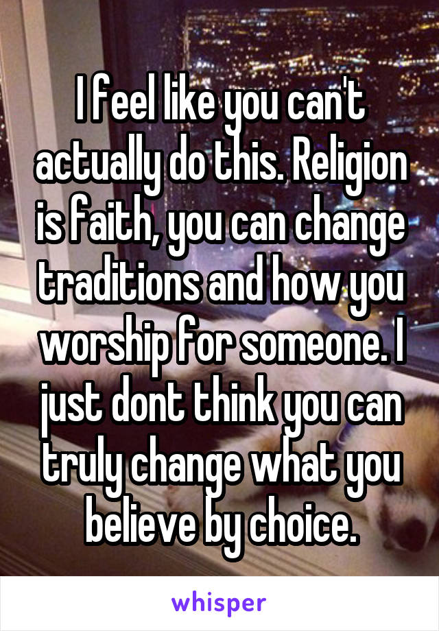 I feel like you can't actually do this. Religion is faith, you can change traditions and how you worship for someone. I just dont think you can truly change what you believe by choice.