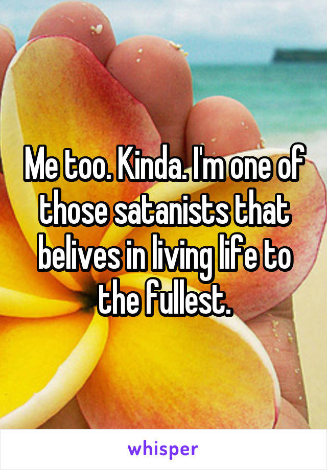 Me too. Kinda. I'm one of those satanists that belives in living life to the fullest.