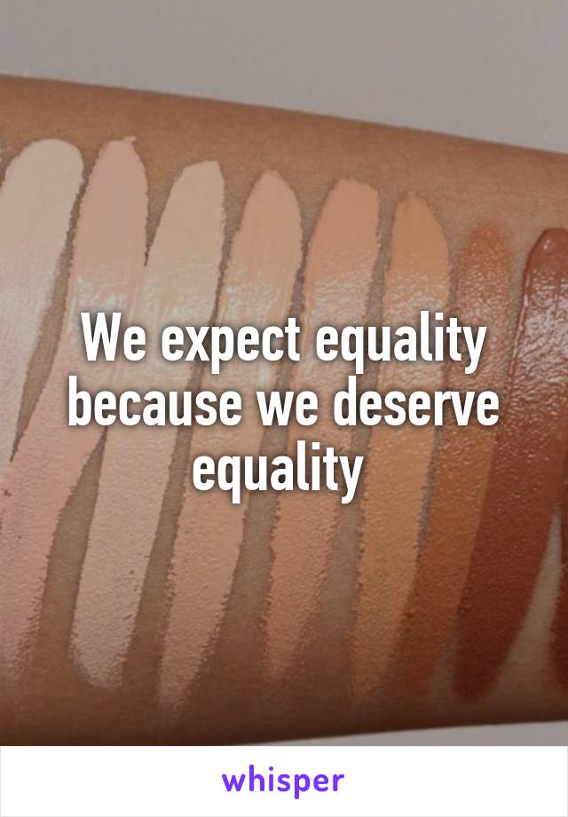 We expect equality because we deserve equality 