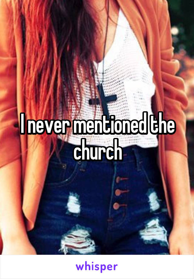 I never mentioned the church