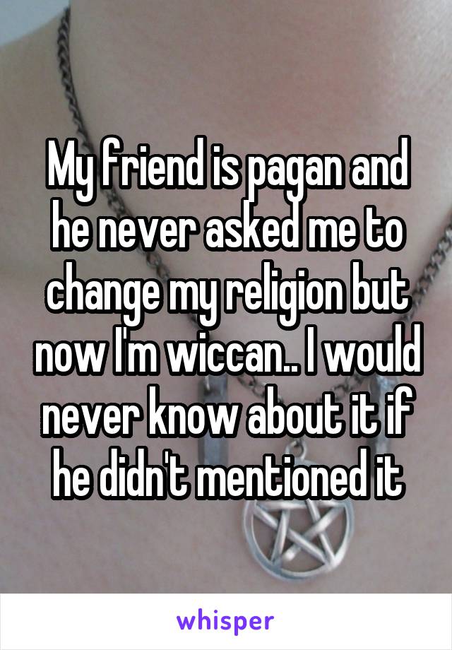 My friend is pagan and he never asked me to change my religion but now I'm wiccan.. I would never know about it if he didn't mentioned it