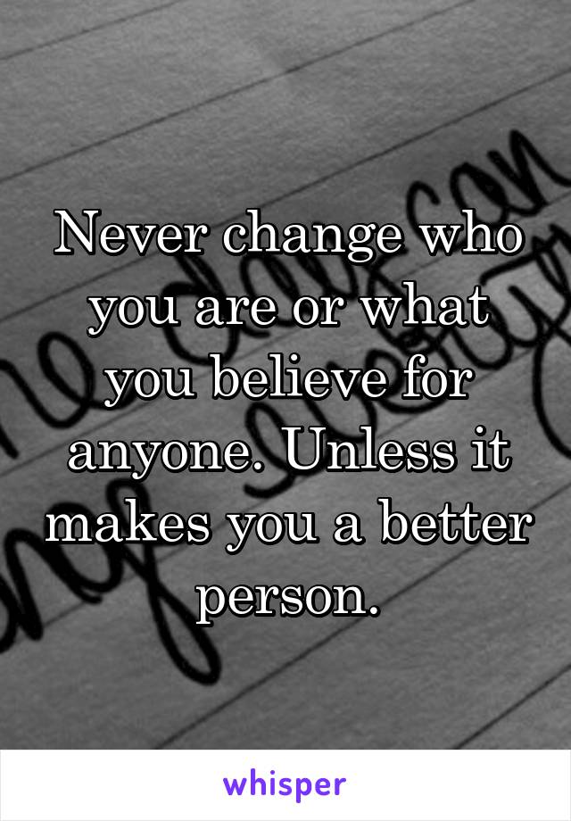 Never change who you are or what you believe for anyone. Unless it makes you a better person.