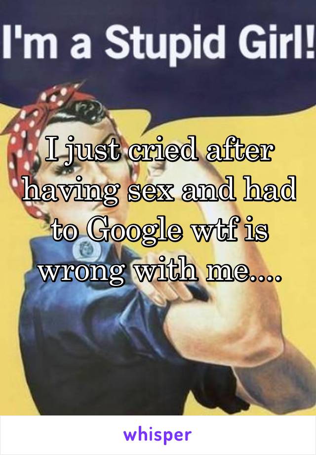 I just cried after having sex and had to Google wtf is wrong with me....
