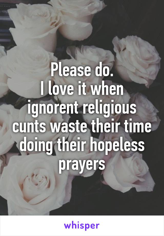 Please do.
I love it when ignorent religious cunts waste their time doing their hopeless prayers