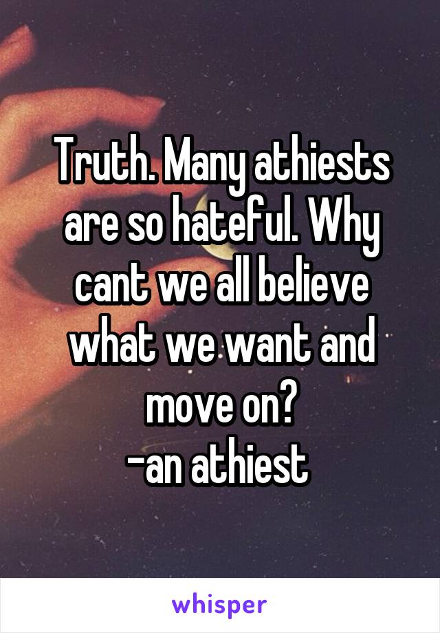 Truth. Many athiests are so hateful. Why cant we all believe what we want and move on?
-an athiest 