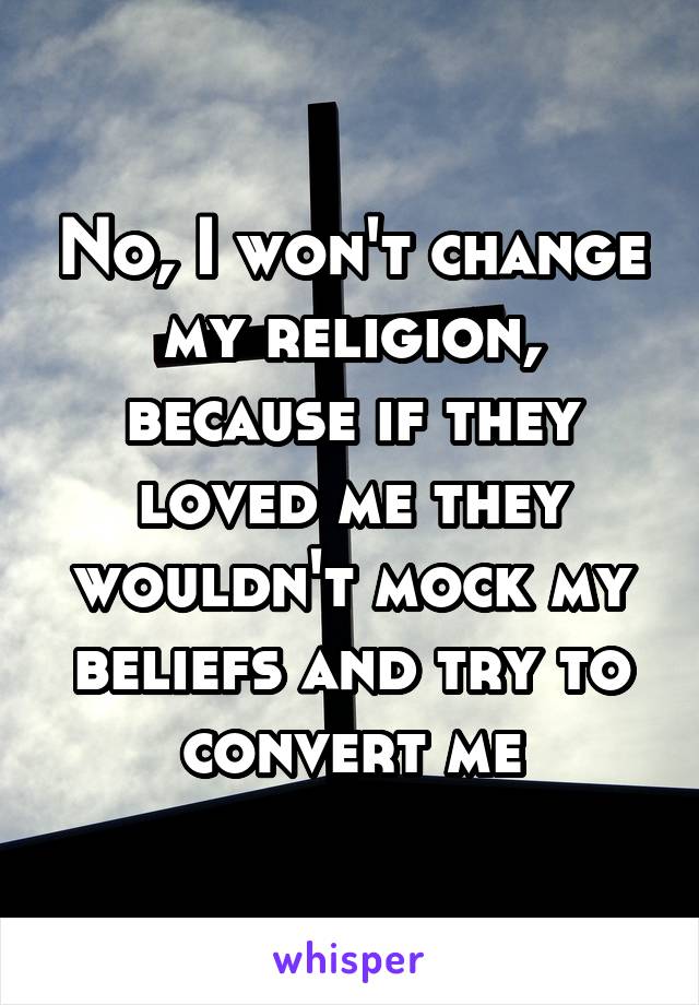 No, I won't change my religion, because if they loved me they wouldn't mock my beliefs and try to convert me