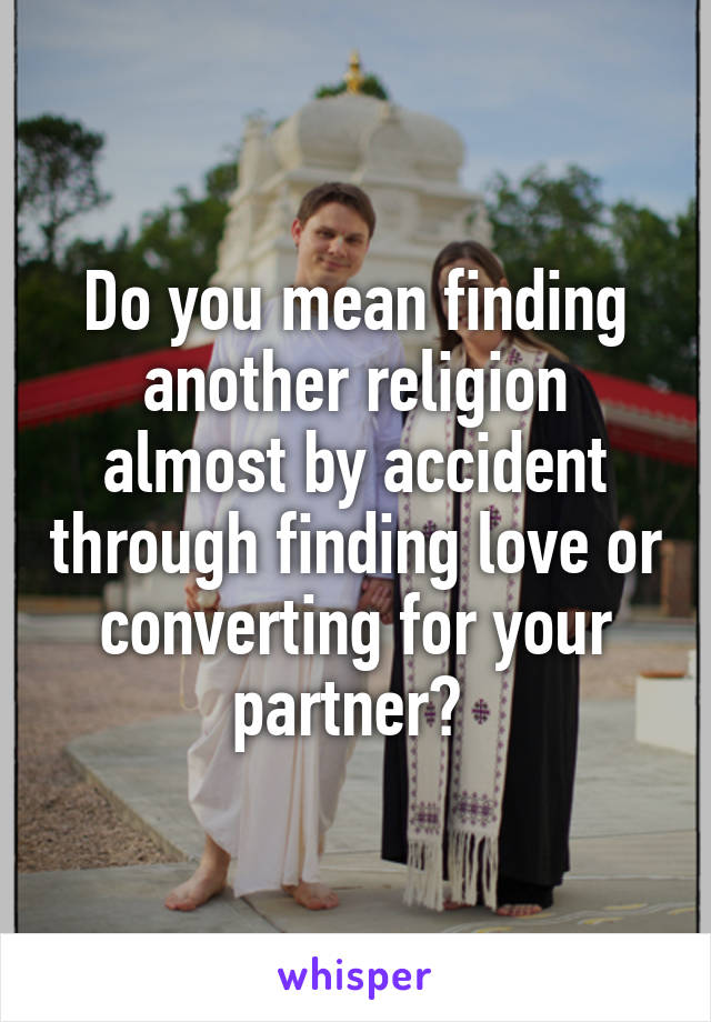 Do you mean finding another religion almost by accident through finding love or converting for your partner? 