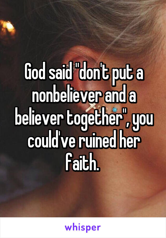 God said "don't put a nonbeliever and a believer together", you could've ruined her faith. 