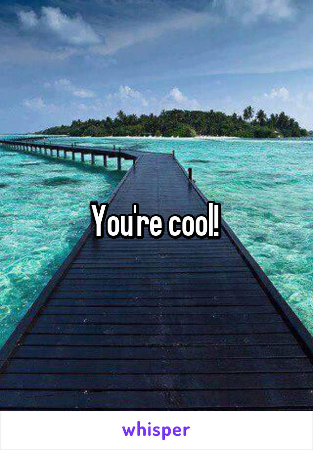 You're cool! 