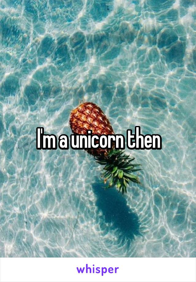 I'm a unicorn then