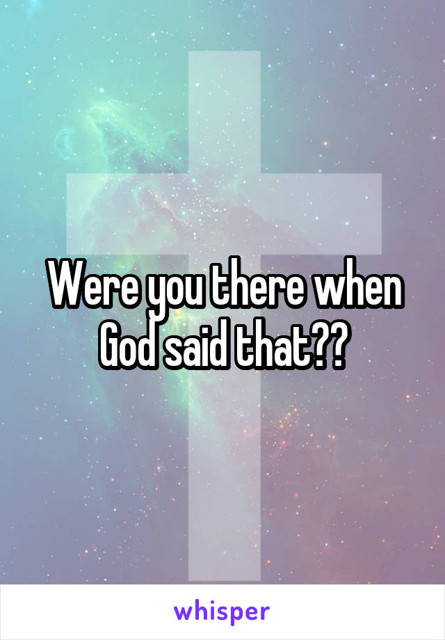 Were you there when God said that??