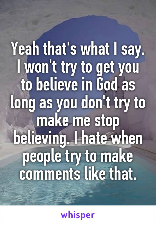 Yeah that's what I say.
I won't try to get you to believe in God as long as you don't try to make me stop believing. I hate when people try to make comments like that.