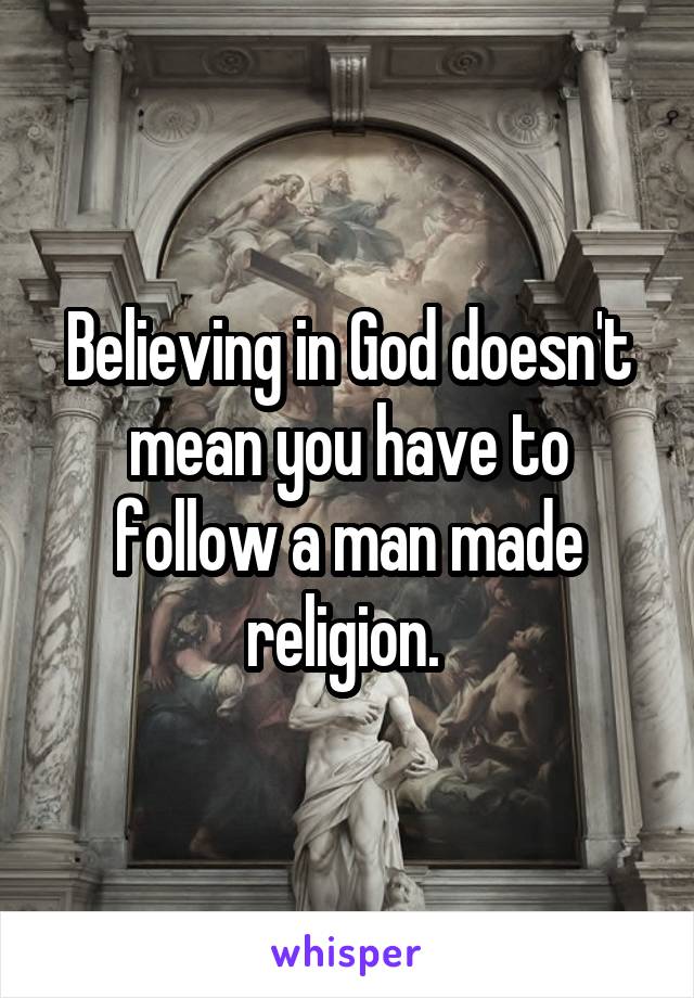 Believing in God doesn't mean you have to follow a man made religion. 