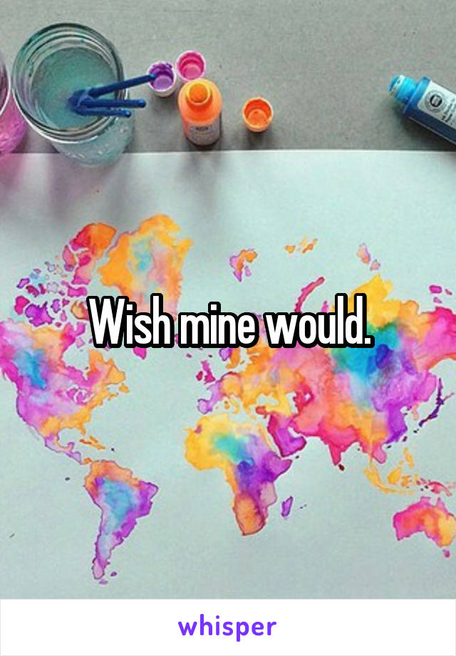 Wish mine would.