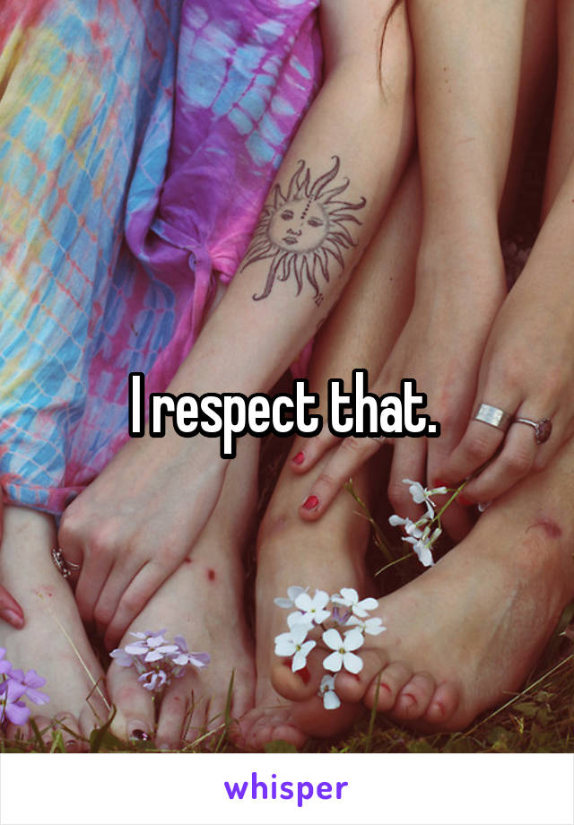 I respect that. 