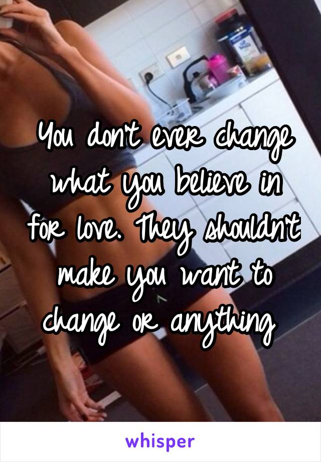 You don't ever change what you believe in for love. They shouldn't make you want to change or anything 