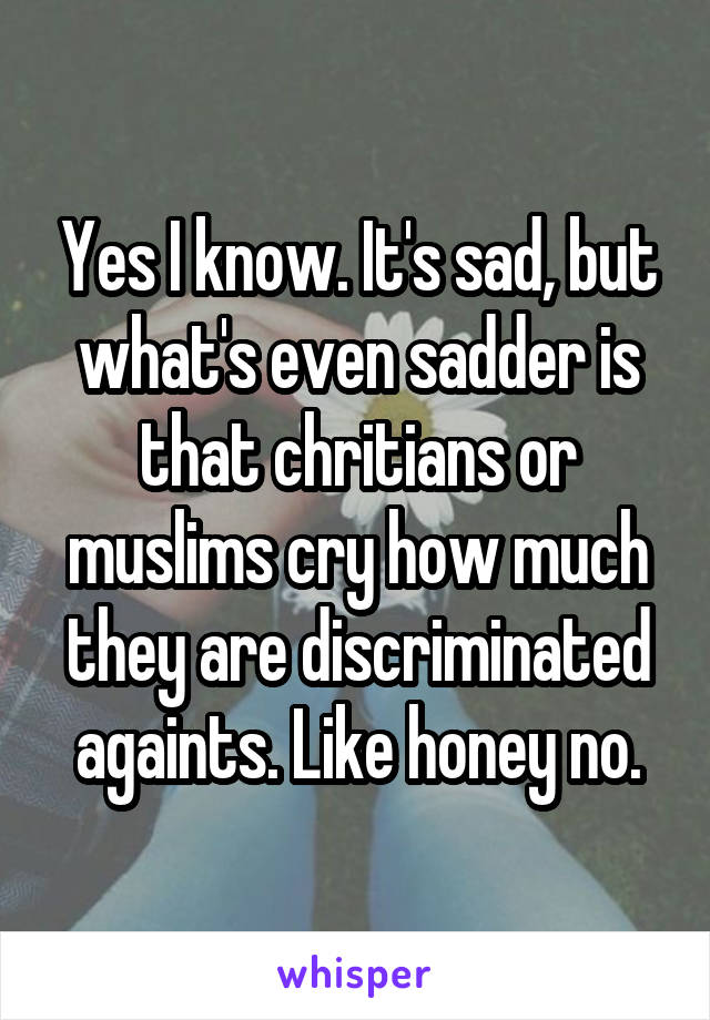 Yes I know. It's sad, but what's even sadder is that chritians or muslims cry how much they are discriminated againts. Like honey no.