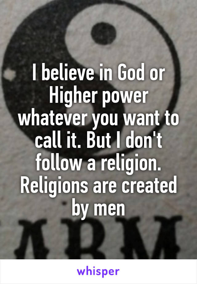 I believe in God or Higher power whatever you want to call it. But I don't follow a religion. Religions are created by men