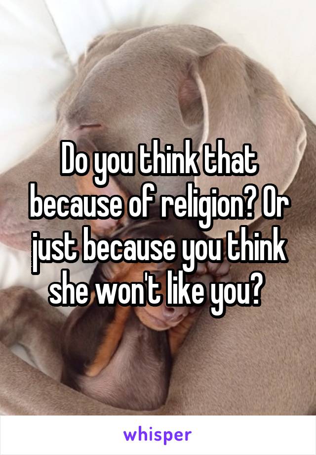 Do you think that because of religion? Or just because you think she won't like you? 