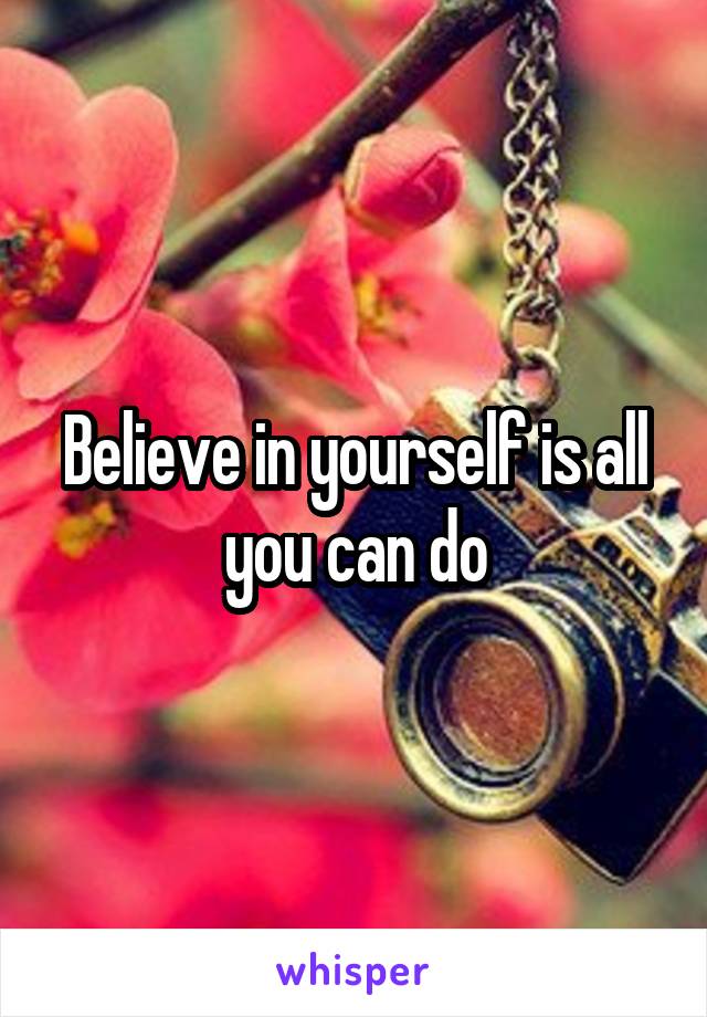 Believe in yourself is all you can do