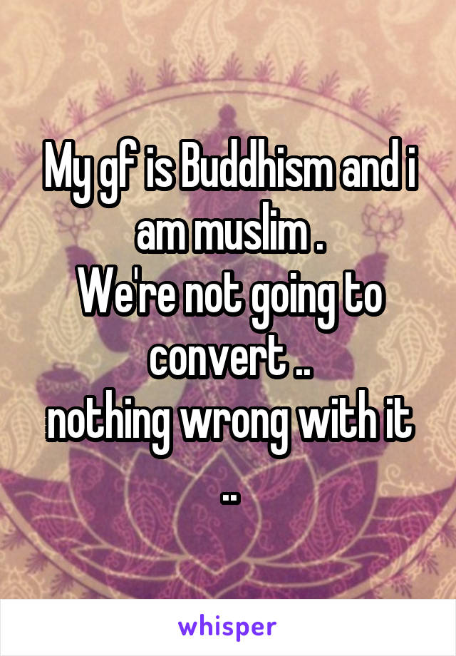 My gf is Buddhism and i am muslim .
We're not going to convert ..
nothing wrong with it ..