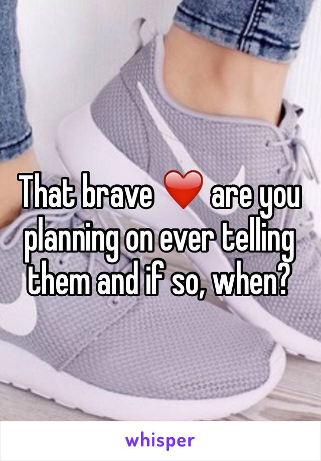 That brave ❤️ are you planning on ever telling them and if so, when? 