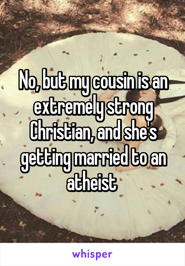 No, but my cousin is an extremely strong Christian, and she's getting married to an atheist 