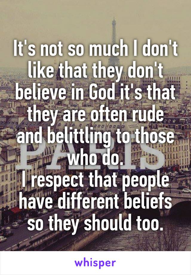 It's not so much I don't like that they don't believe in God it's that they are often rude and belittling to those who do.
I respect that people have different beliefs so they should too.