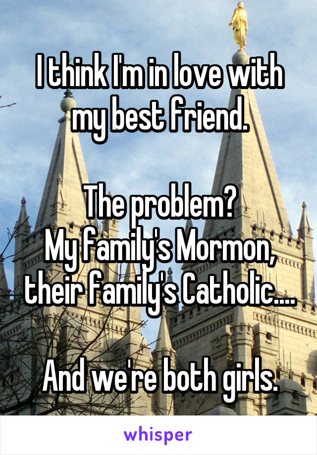 I think I'm in love with my best friend.

The problem?
My family's Mormon, their family's Catholic....

And we're both girls.