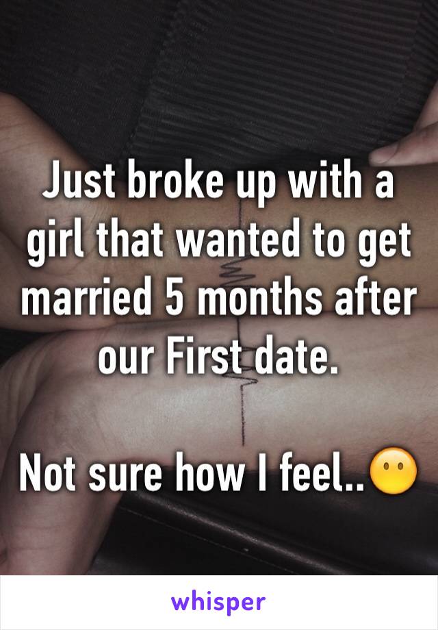 Just broke up with a girl that wanted to get married 5 months after our First date. 

Not sure how I feel..😶
