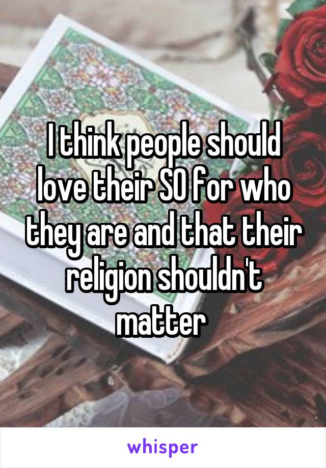 I think people should love their SO for who they are and that their religion shouldn't matter 