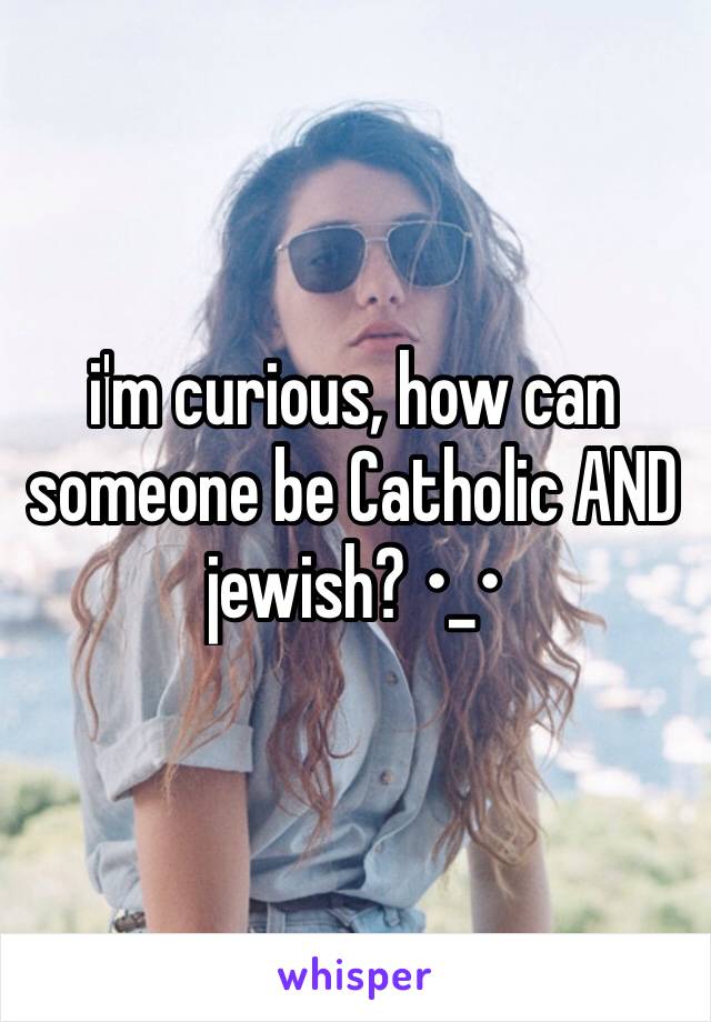 i'm curious, how can someone be Catholic AND jewish? •_•