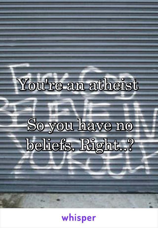 You're an atheist 

So you have no beliefs. Right..?