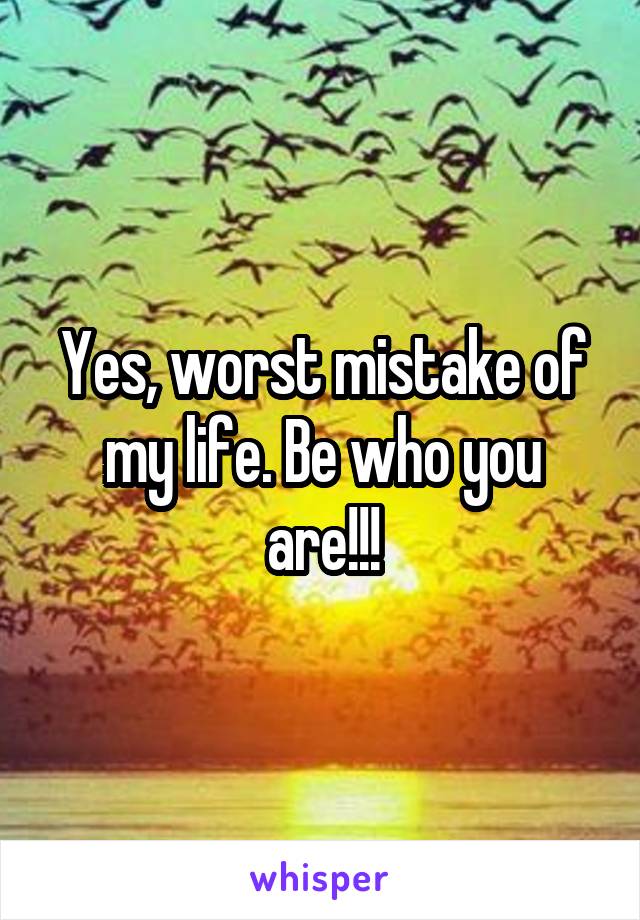 Yes, worst mistake of my life. Be who you are!!!