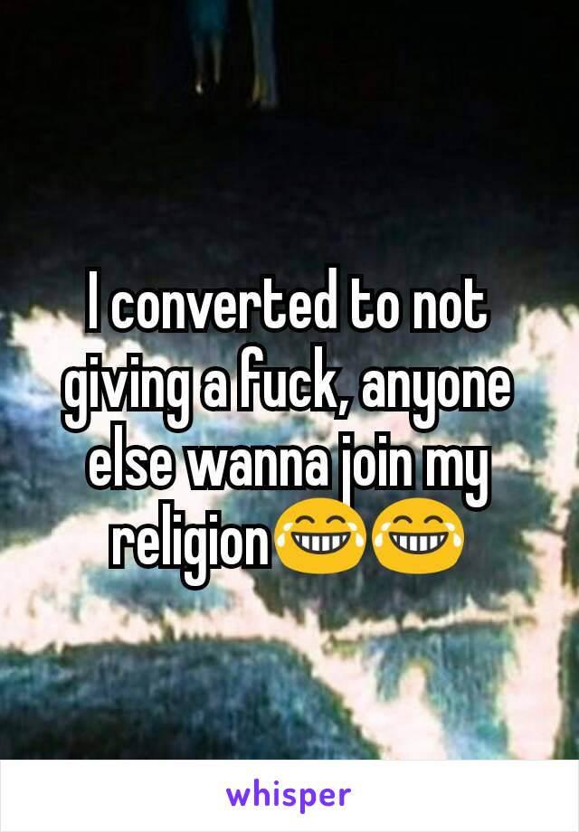 I converted to not giving a fuck, anyone else wanna join my religion😂😂