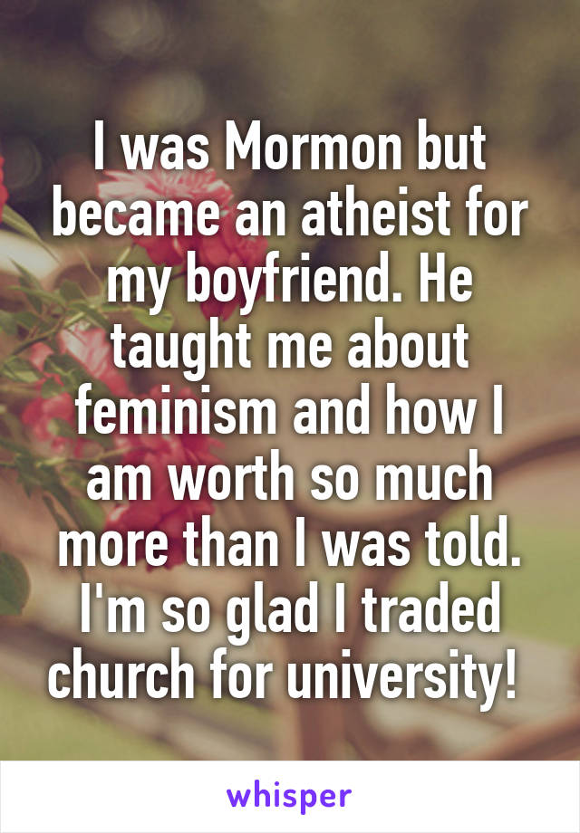 I was Mormon but became an atheist for my boyfriend. He taught me about feminism and how I am worth so much more than I was told. I'm so glad I traded church for university! 