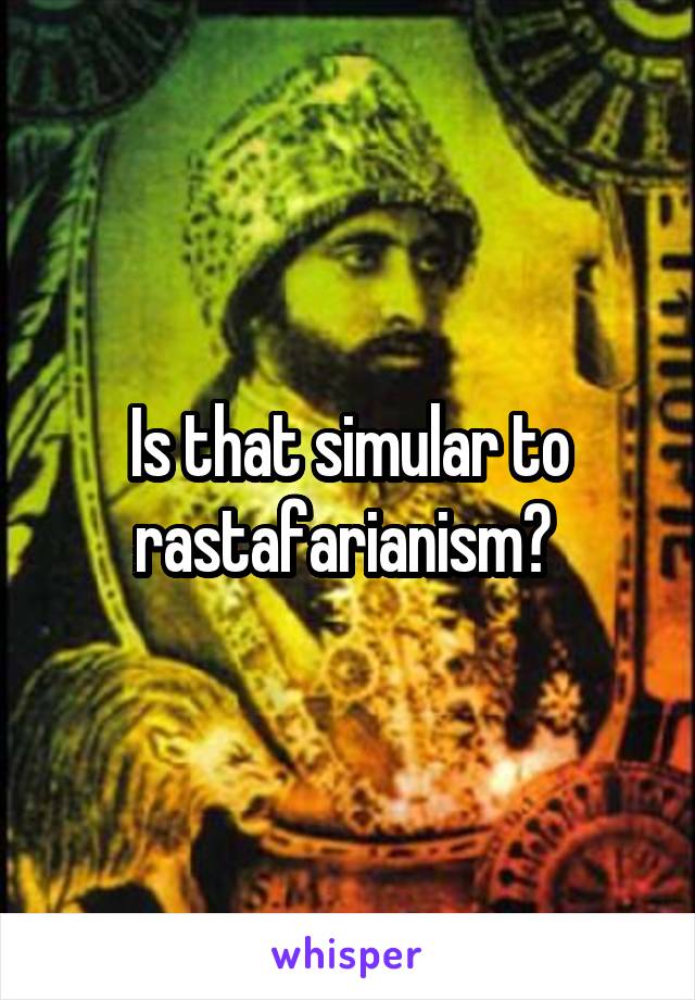 Is that simular to rastafarianism? 