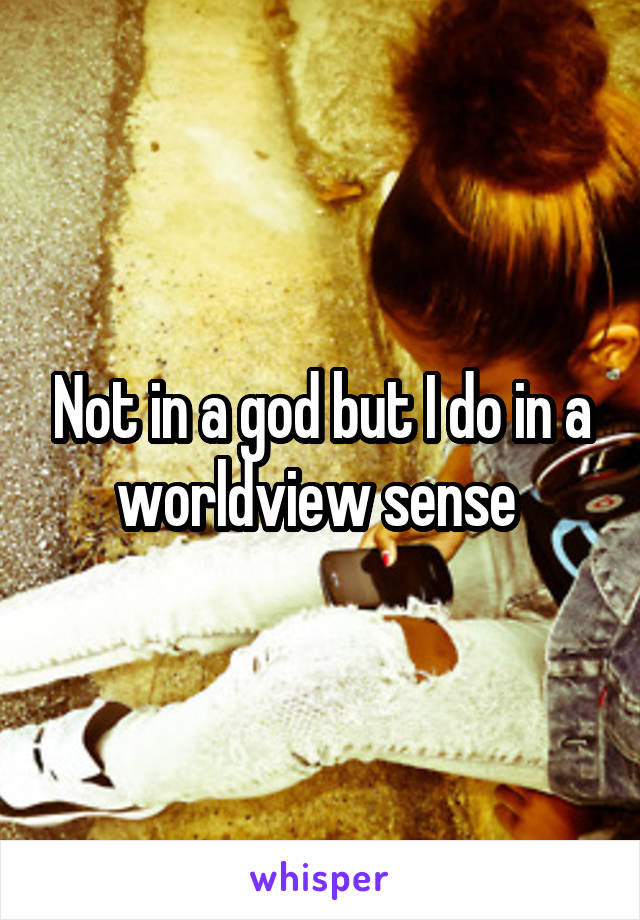 Not in a god but I do in a worldview sense 