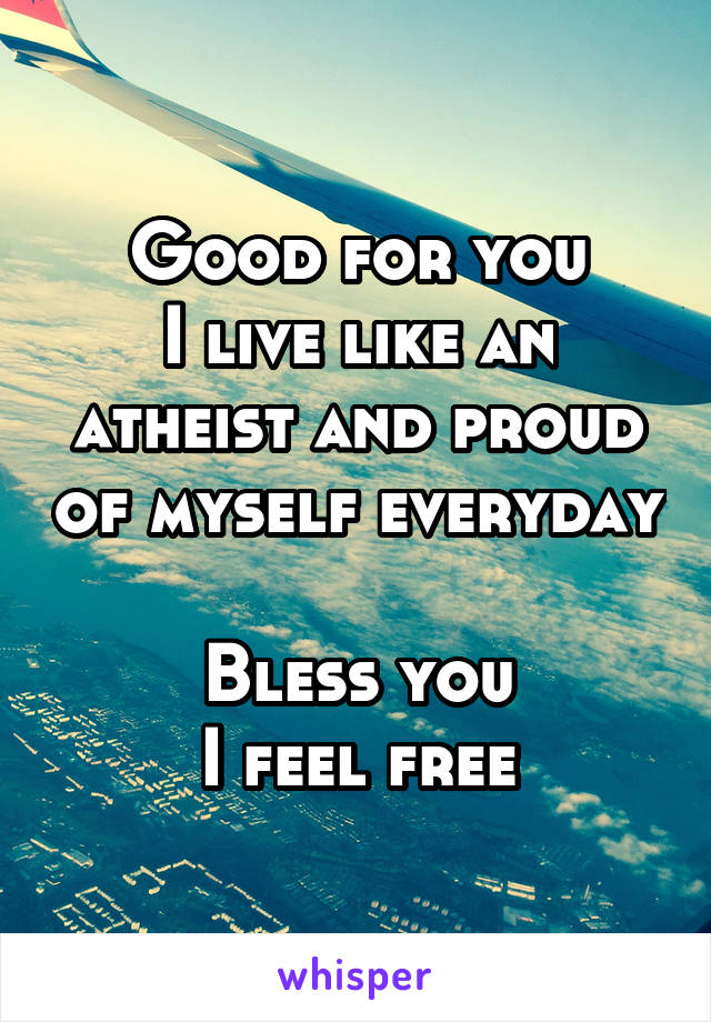 Good for you
I live like an atheist and proud of myself everyday 
Bless you
I feel free