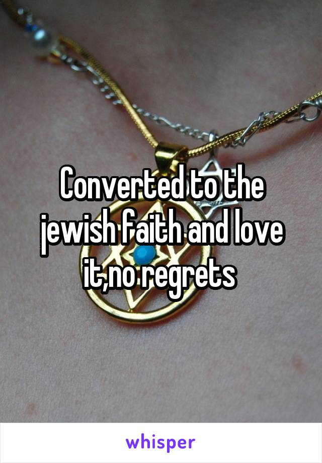 Converted to the jewish faith and love it,no regrets 