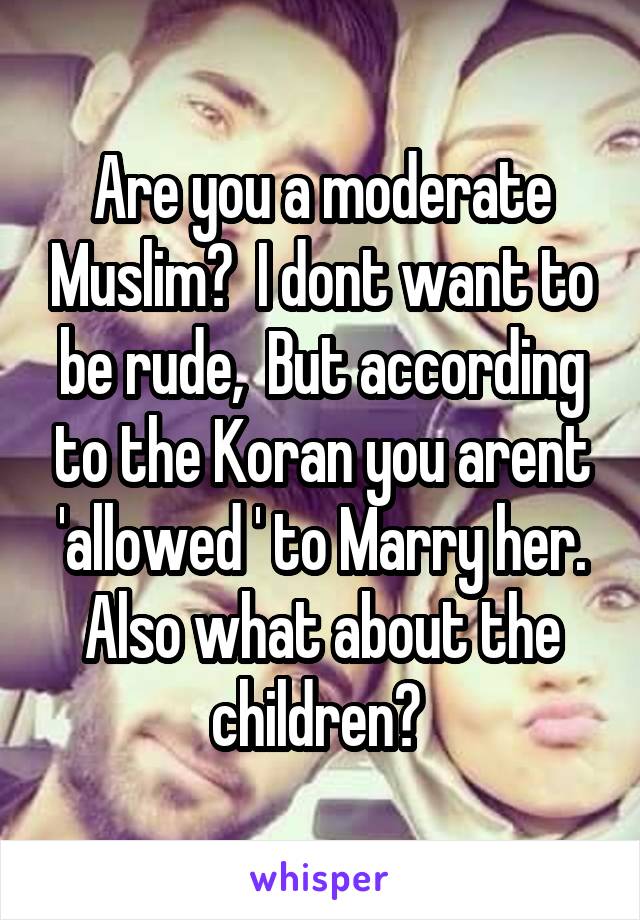 Are you a moderate Muslim?  I dont want to be rude,  But according to the Koran you arent 'allowed ' to Marry her. Also what about the children? 