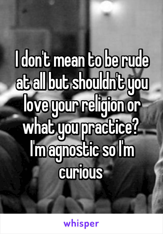 I don't mean to be rude at all but shouldn't you love your religion or what you practice? 
I'm agnostic so I'm curious 